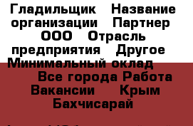 Гладильщик › Название организации ­ Партнер, ООО › Отрасль предприятия ­ Другое › Минимальный оклад ­ 20 000 - Все города Работа » Вакансии   . Крым,Бахчисарай